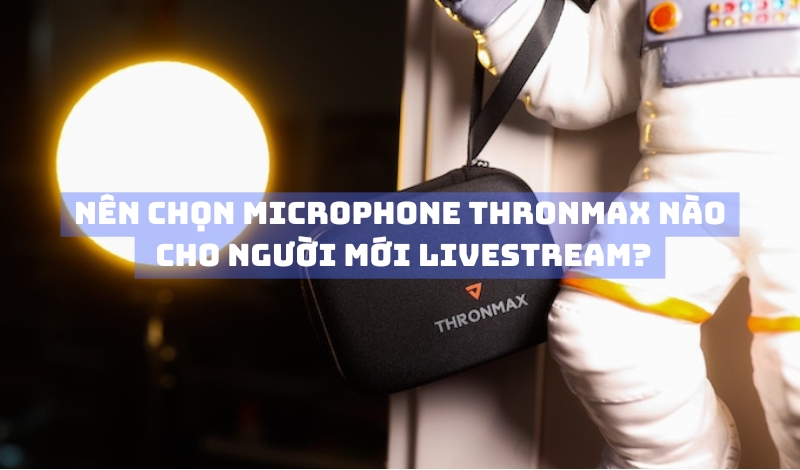Nên chọn microphone Thronmax nào cho người mới livestream?