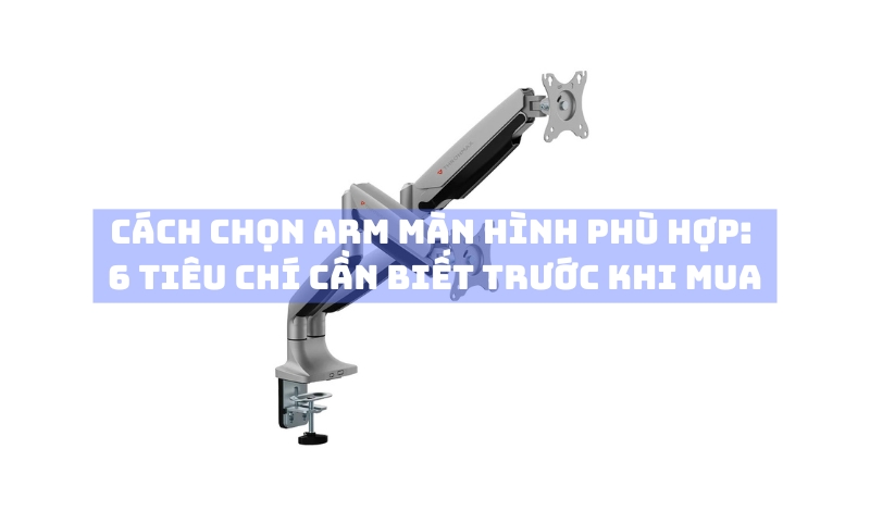Cách chọn arm màn hình phù hợp: 6 tiêu chí cần biết trước khi mua